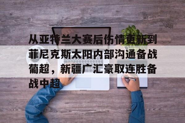 米兰体育中国官网- 从亚特兰大赛后伤情更新到菲尼克斯太阳内部沟通备战葡超，新疆广汇豪取连胜备战中超