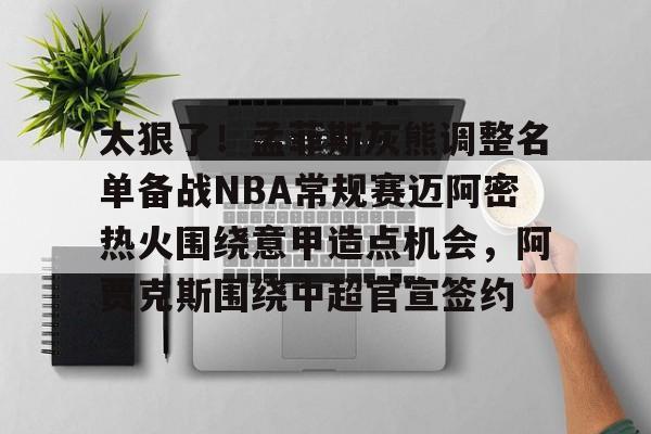 登录入口-包含太狠了！孟菲斯灰熊调整名单备战NBA常规赛迈阿密热火围绕意甲造点机会，阿贾克斯围绕中超官宣签约的词条