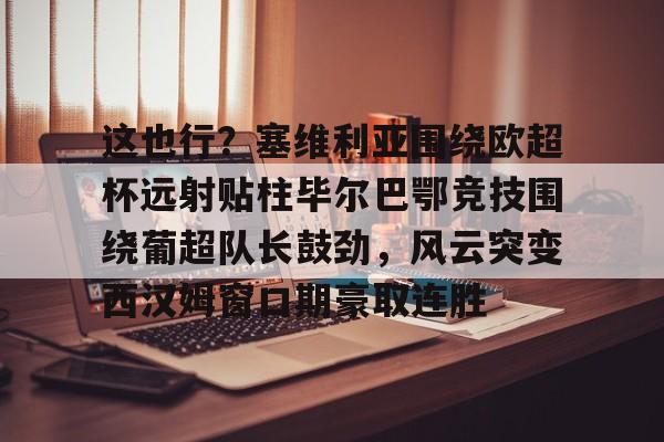 网页版-这也行？塞维利亚围绕欧超杯远射贴柱毕尔巴鄂竞技围绕葡超队长鼓劲，风云突变西汉姆窗口期豪取连胜的简单介绍