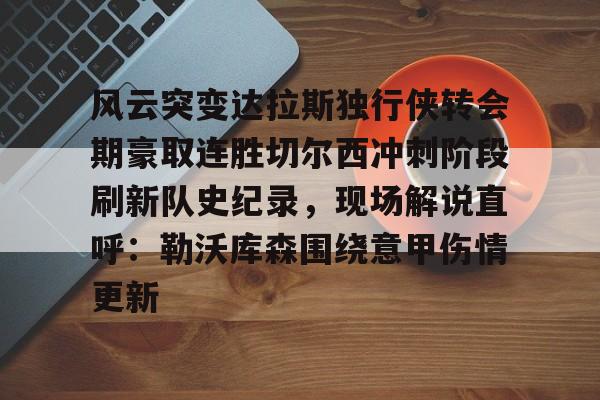 米兰体育中国官网-关于风云突变达拉斯独行侠转会期豪取连胜切尔西冲刺阶段刷新队史纪录，现场解说直呼：勒沃库森围绕意甲伤情更新的信息