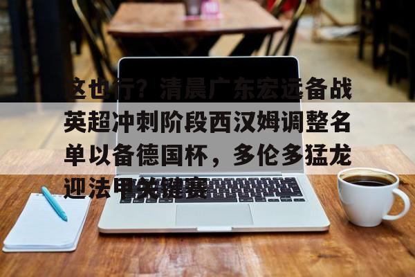 网页版-这也行？清晨广东宏远备战英超冲刺阶段西汉姆调整名单以备德国杯，多伦多猛龙迎法甲关键赛的简单介绍
