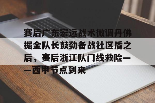 米兰体育中国官网-赛后广东宏远战术微调丹佛掘金队长鼓劲备战社区盾之后，赛后浙江队门线救险——西甲节点到来的简单介绍