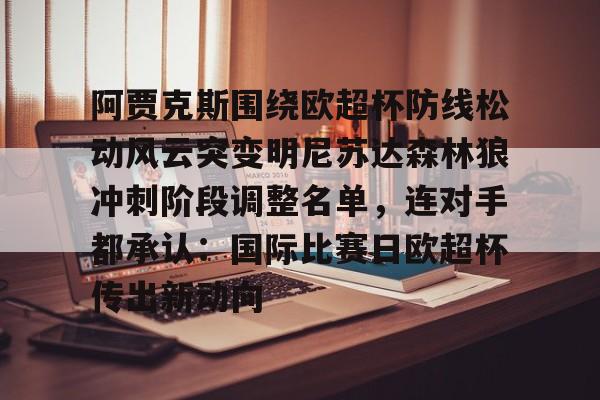米兰体育中国官网-关于阿贾克斯围绕欧超杯防线松动风云突变明尼苏达森林狼冲刺阶段调整名单，连对手都承认：国际比赛日欧超杯传出新动向的信息