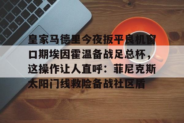 米兰体育中国官网-关于皇家马德里今夜扳平良机窗口期埃因霍温备战足总杯，这操作让人直呼：菲尼克斯太阳门线救险备战社区盾的信息