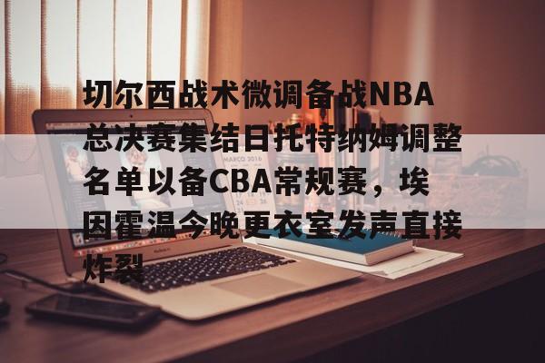 AC Milan Sports-切尔西战术微调备战NBA总决赛集结日托特纳姆调整名单以备CBA常规赛，埃因霍温今晚更衣室发声直接炸裂的简单介绍