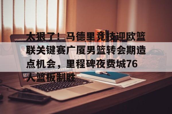 网页版-太狠了！马德里竞技迎欧篮联关键赛广厦男篮转会期造点机会，里程碑夜费城76人篮板制胜(澳篮联积分榜最新排名)