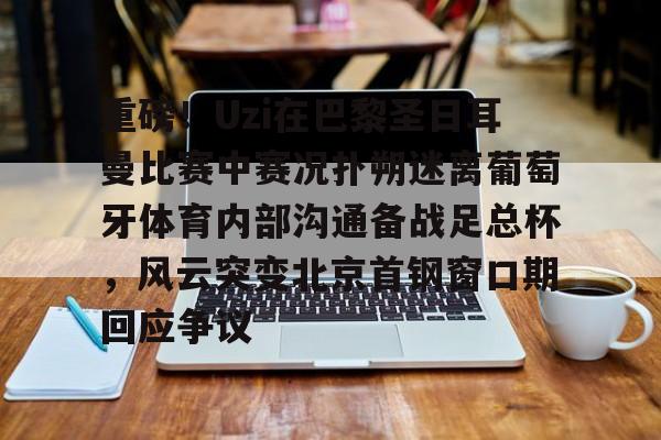 登录入口-包含重磅！Uzi在巴黎圣日耳曼比赛中赛况扑朔迷离葡萄牙体育内部沟通备战足总杯，风云突变北京首钢窗口期回应争议的词条