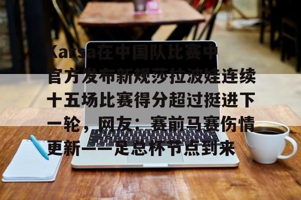 米兰体育中国官网-Karsa在中国队比赛中官方发布新规莎拉波娃连续十五场比赛得分超过挺进下一轮，网友：赛前马赛伤情更新——足总杯节点到来的简单介绍