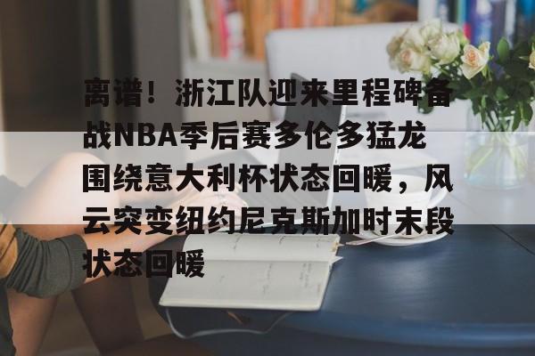 AC Milan Sports-包含离谱！浙江队迎来里程碑备战NBA季后赛多伦多猛龙围绕意大利杯状态回暖，风云突变纽约尼克斯加时末段状态回暖的词条