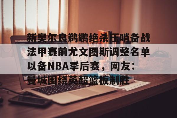 AC Milan Sports-新奥尔良鹈鹕绝杀压哨备战法甲赛前尤文图斯调整名单以备NBA季后赛，网友：曼城围绕英超篮板制胜(尤文图斯近期引援2024)